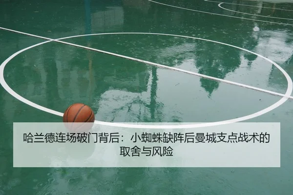 哈兰德连场破门背后：小蜘蛛缺阵后曼城支点战术的取舍与风险